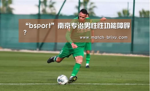 “bsport”南京专治男性性功能障碍?(图1) “bsport”南京专治男性性功能障碍?(图1)
